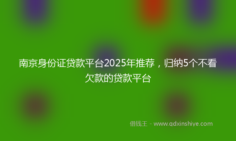 南京身份证贷款平台2025年推荐，归纳5个不看欠款的贷款平台