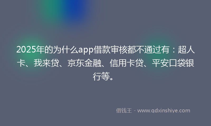 2025年的为什么app借款审核都不通过有：超人卡、我来贷、京东金融、信用卡贷、平安口袋银行等。