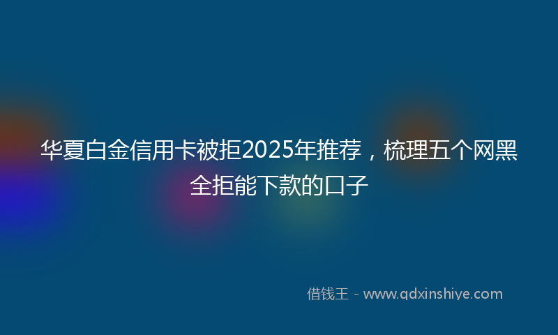 华夏白金信用卡被拒2025年推荐，梳理五个网黑全拒能下款的口子