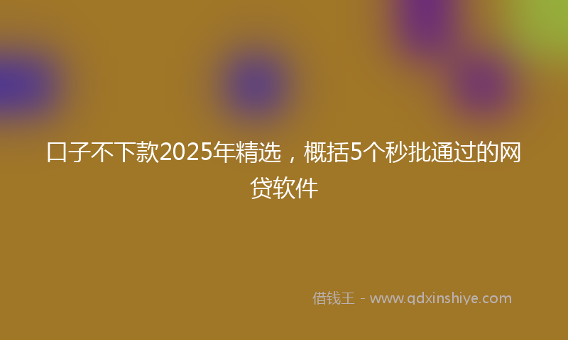 口子不下款2025年精选，概括5个秒批通过的网贷软件