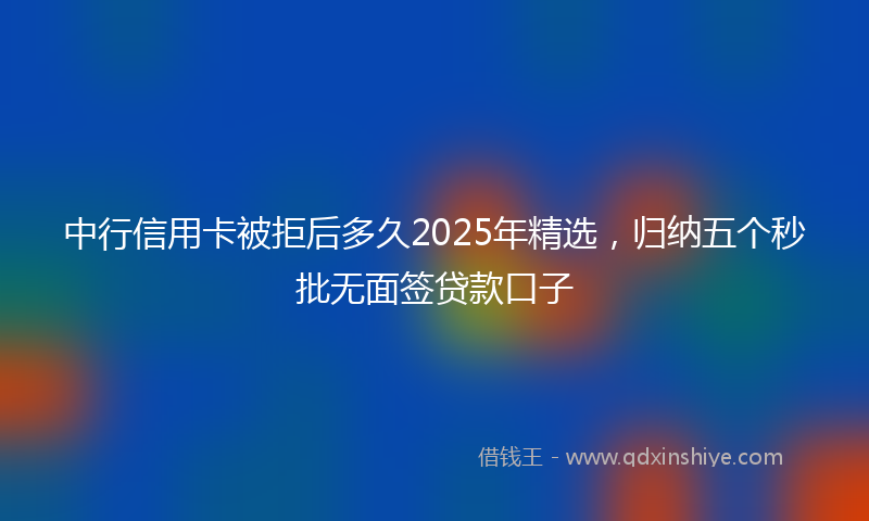 中行信用卡被拒后多久2025年精选，归纳五个秒批无面签贷款口子
