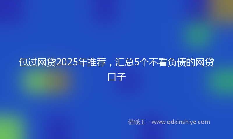 包过网贷2025年推荐，汇总5个不看负债的网贷口子