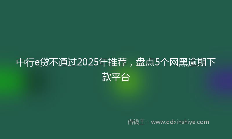 中行e贷不通过2025年推荐，盘点5个网黑逾期下款平台