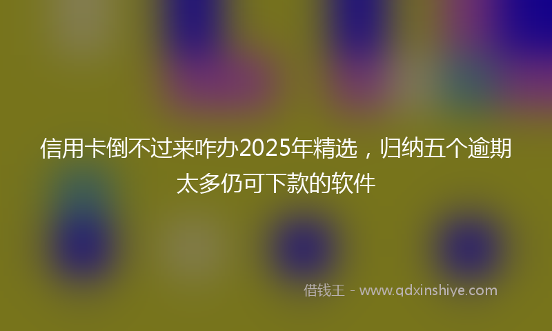 信用卡倒不过来咋办2025年精选，归纳五个逾期太多仍可下款的软件