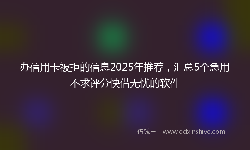 办信用卡被拒的信息2025年推荐，汇总5个急用不求评分快借无忧的软件