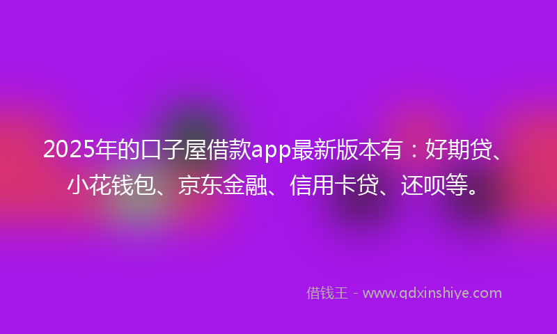 2025年的口子屋借款app最新版本有：好期贷、小花钱包、京东金融、信用卡贷、还呗等。
