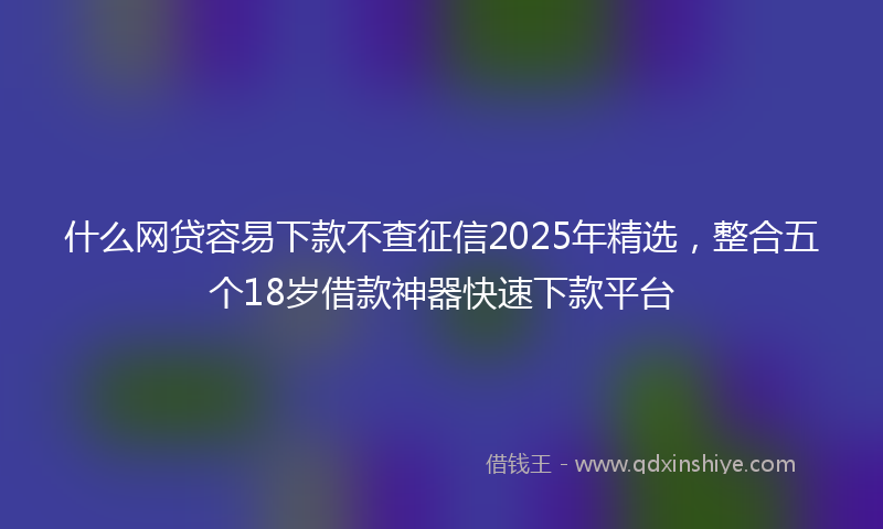 什么网贷容易下款不查征信2025年精选，整合五个18岁借款神器快速下款平台