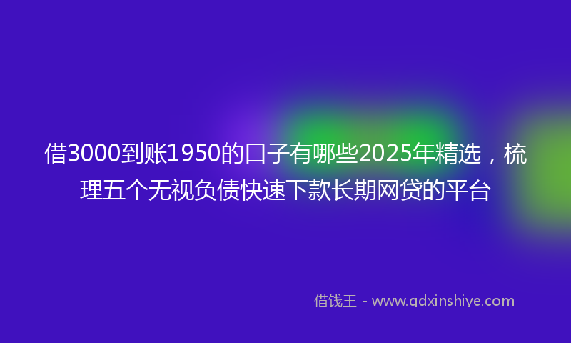 借3000到账1950的口子有哪些2025年精选，梳理五个无视负债快速下款长期网贷的平台