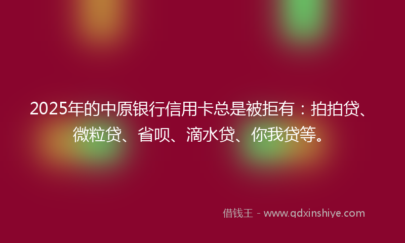 2025年的中原银行信用卡总是被拒有:拍拍贷、微粒贷、省呗、滴水贷、你我贷等。