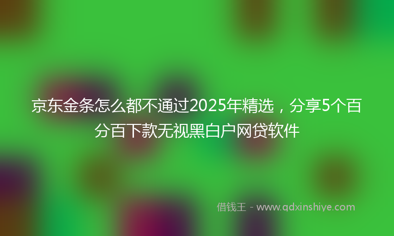 京东金条怎么都不通过2025年精选，分享5个百分百下款无视黑白户网贷软件