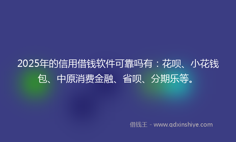 2025年的信用借钱软件可靠吗有：花呗、小花钱包、中原消费金融、省呗、分期乐等。