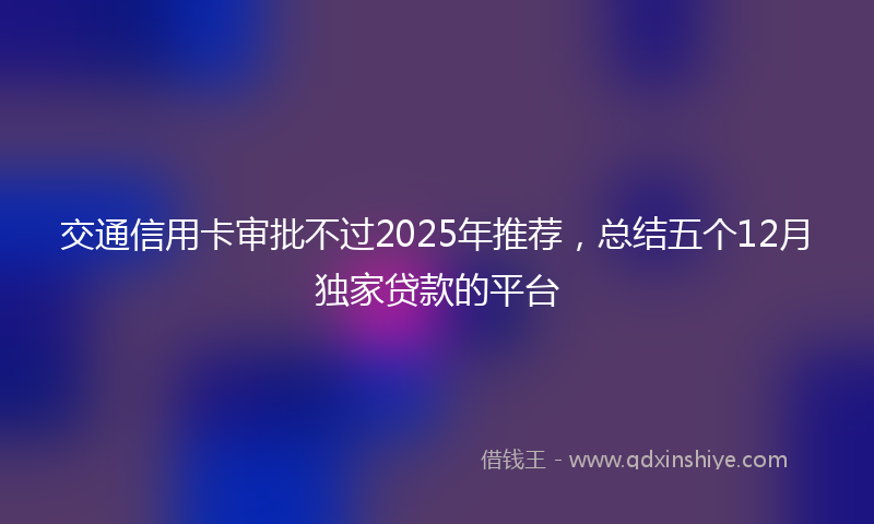 交通信用卡审批不过2025年推荐，总结五个12月独家贷款的平台