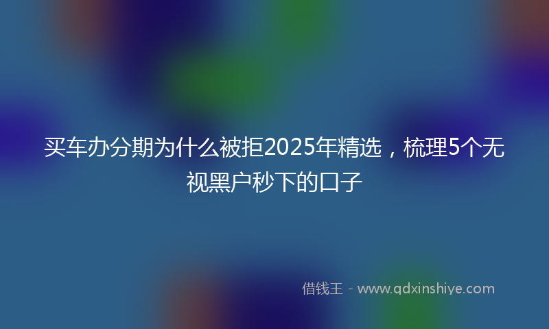 买车办分期为什么被拒2025年精选，梳理5个无视黑户秒下的口子