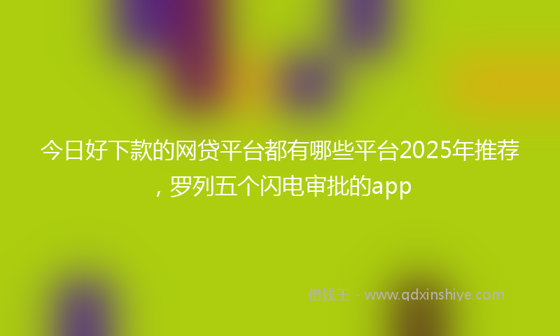 今日好下款的网贷平台都有哪些平台2025年推荐，罗列五个闪电审批的app
