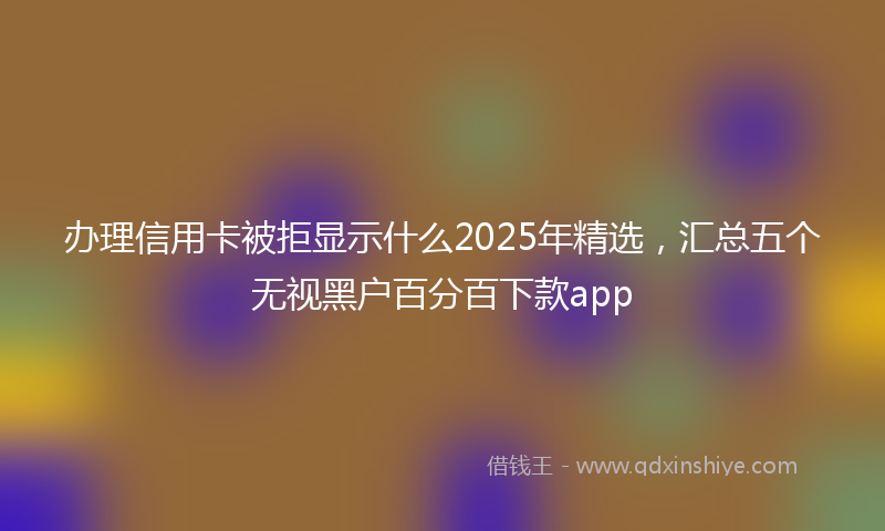 办理信用卡被拒显示什么2025年精选，汇总五个无视黑户百分百下款app