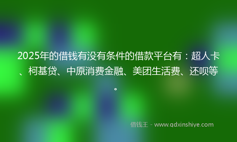 2025年的借钱有没有条件的借款平台有：超人卡、柯基贷、中原消费金融、美团生活费、还呗等。