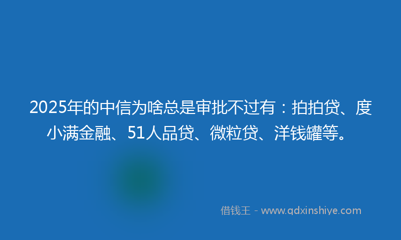 2025年的中信为啥总是审批不过有：拍拍贷、度小满金融、51人品贷、微粒贷、洋钱罐等。
