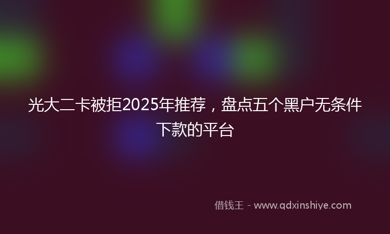 光大二卡被拒2025年推荐，盘点五个黑户无条件下款的平台