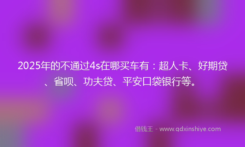 2025年的不通过4s在哪买车有：超人卡、好期贷、省呗、功夫贷、平安口袋银行等。
