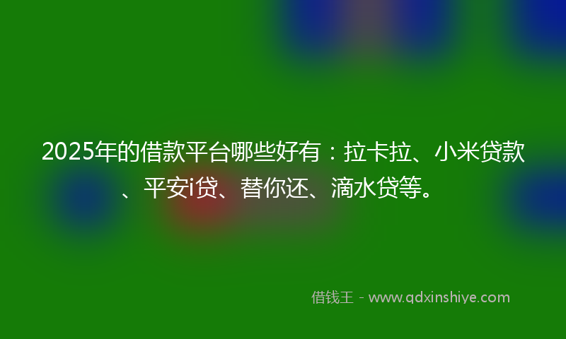 2025年的借款平台哪些好有：拉卡拉、小米贷款、平安i贷、替你还、滴水贷等。