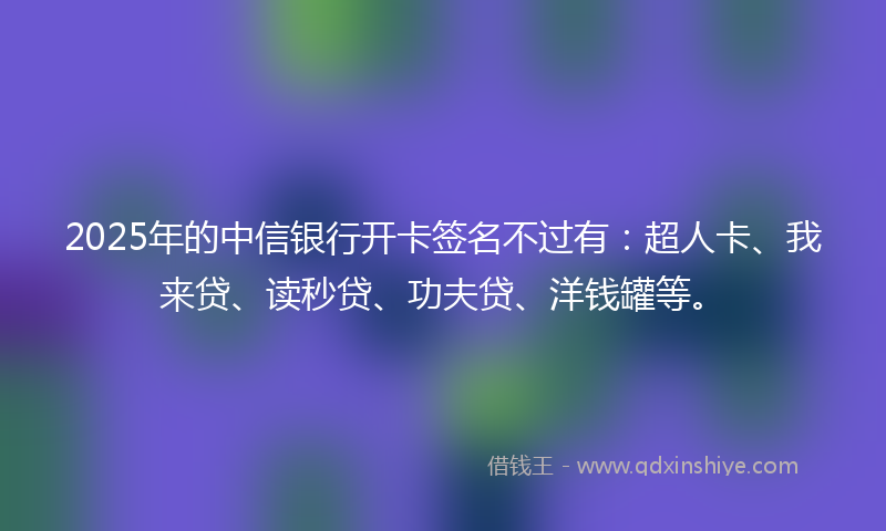 2025年的中信银行开卡签名不过有：超人卡、我来贷、读秒贷、功夫贷、洋钱罐等。
