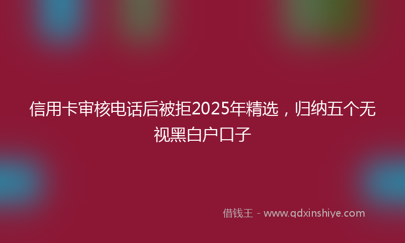 信用卡审核电话后被拒2025年精选，归纳五个无视黑白户口子