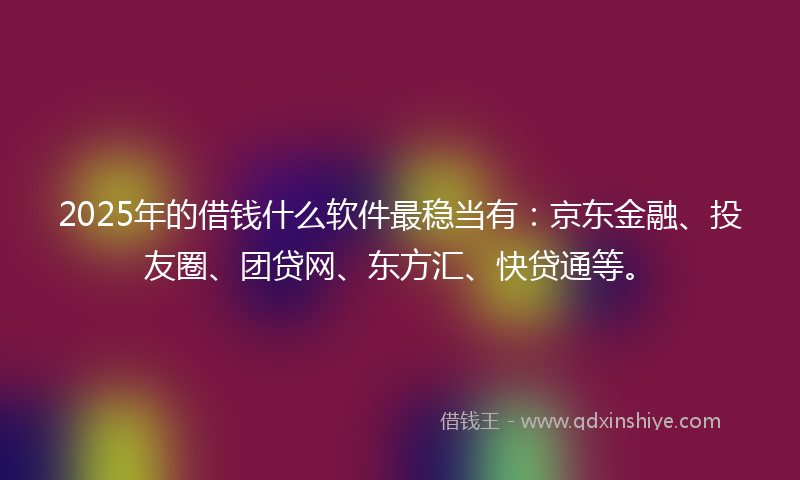 2025年的借钱什么软件最稳当有：京东金融、投友圈、团贷网、东方汇、快贷通等。