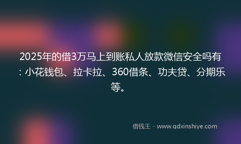 2025年的借3万马上到账私人放款微信安全吗有：小花钱包、拉卡拉、360借条、功夫贷、分期乐等。