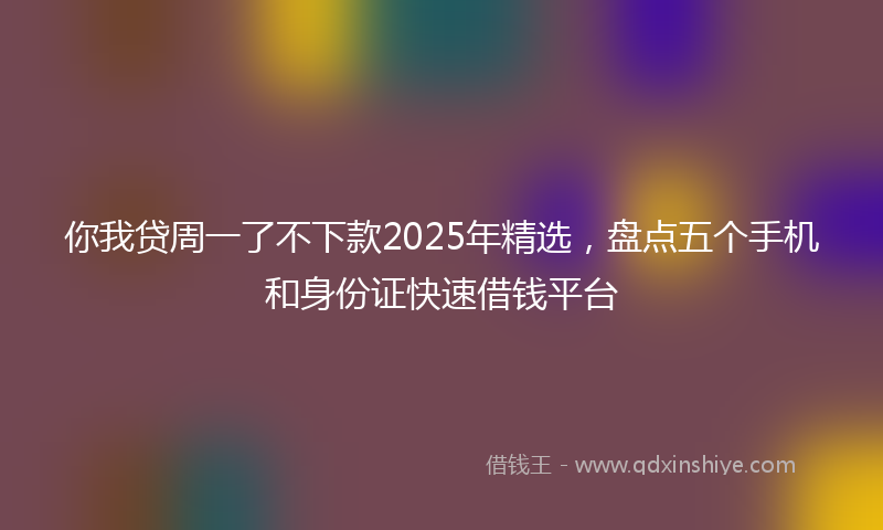 你我贷周一了不下款2025年精选，盘点五个手机和身份证快速借钱平台