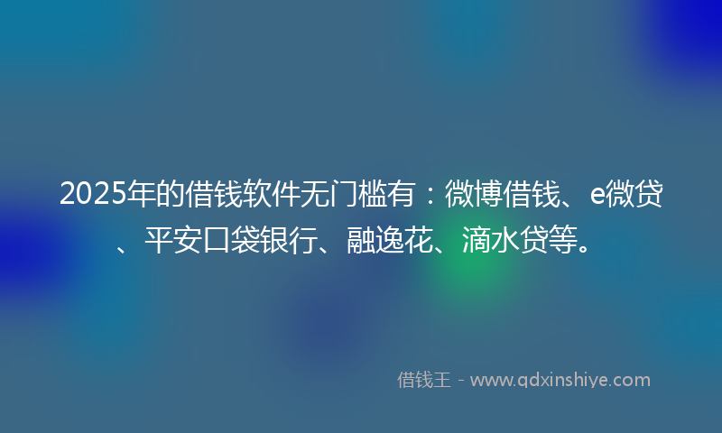 2025年的借钱软件无门槛有：微博借钱、e微贷、平安口袋银行、融逸花、滴水贷等。