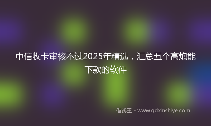 中信收卡审核不过2025年精选，汇总五个高炮能下款的软件