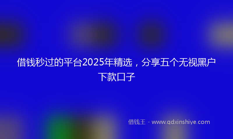 借钱秒过的平台2025年精选，分享五个无视黑户下款口子