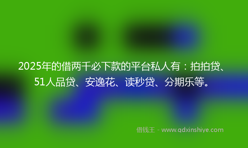 2025年的借两千必下款的平台私人有：拍拍贷、51人品贷、安逸花、读秒贷、分期乐等。