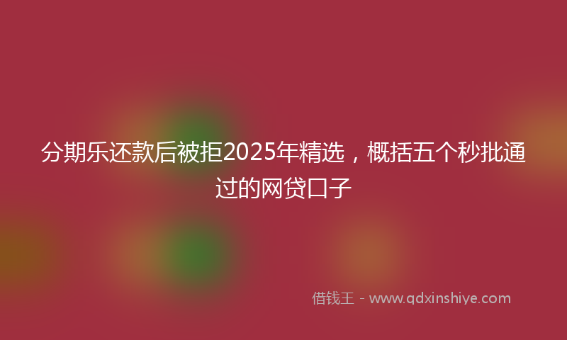 分期乐还款后被拒2025年精选，概括五个秒批通过的网贷口子