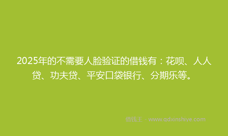 2025年的不需要人脸验证的借钱有：花呗、人人贷、功夫贷、平安口袋银行、分期乐等。