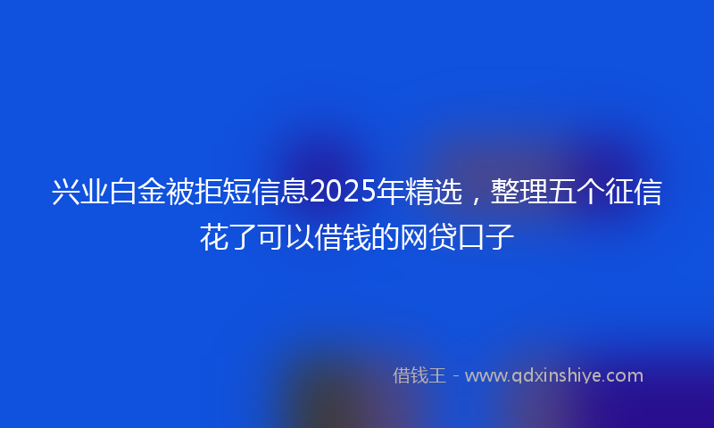兴业白金被拒短信息2025年精选，整理五个征信花了可以借钱的网贷口子