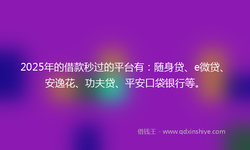 2025年的借款秒过的平台有：随身贷、e微贷、安逸花、功夫贷、平安口袋银行等。