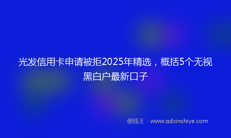 光发信用卡申请被拒2025年精选，概括5个无视黑白户最新口子