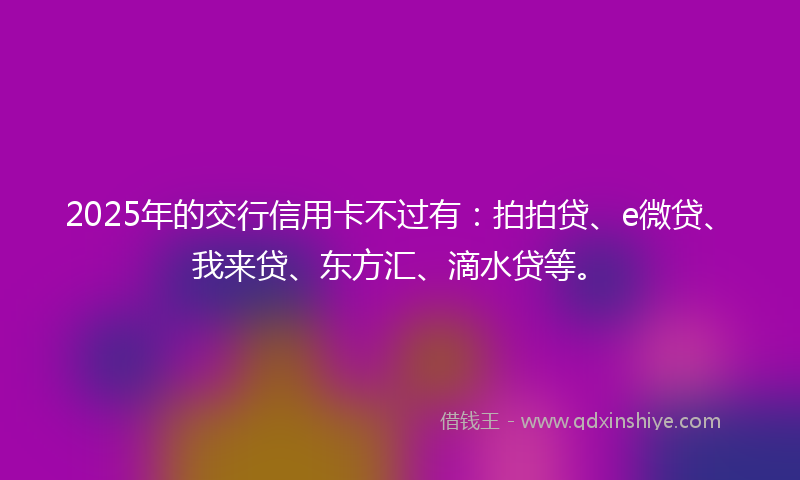 2025年的交行信用卡不过有：拍拍贷、e微贷、我来贷、东方汇、滴水贷等。