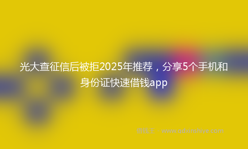 光大查征信后被拒2025年推荐，分享5个手机和身份证快速借钱app
