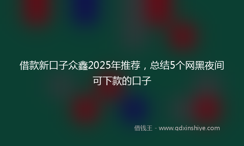 借款新口子众鑫2025年推荐，总结5个网黑夜间可下款的口子