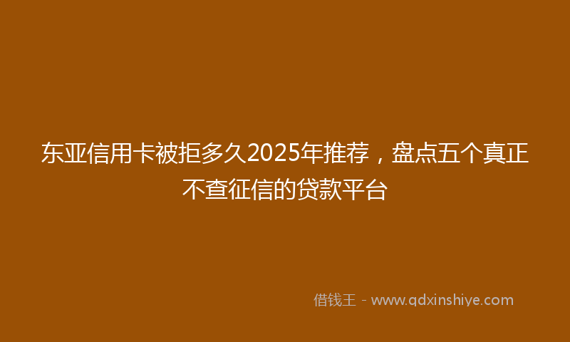东亚信用卡被拒多久2025年推荐，盘点五个真正不查征信的贷款平台