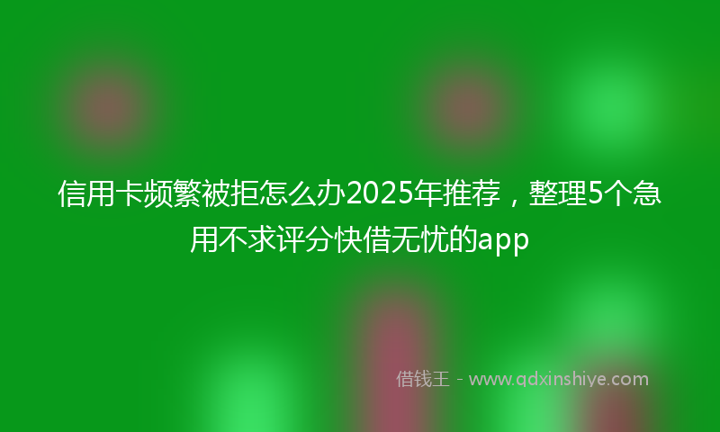 信用卡频繁被拒怎么办2025年推荐，整理5个急用不求评分快借无忧的app