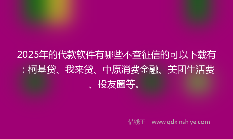 2025年的代款软件有哪些不查征信的可以下载有：柯基贷、我来贷、中原消费金融、美团生活费、投友圈等。