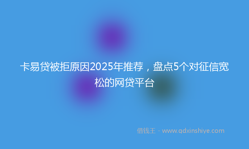 卡易贷被拒原因2025年推荐，盘点5个对征信宽松的网贷平台