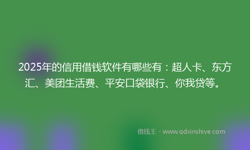 2025年的信用借钱软件有哪些有：超人卡、东方汇、美团生活费、平安口袋银行、你我贷等。