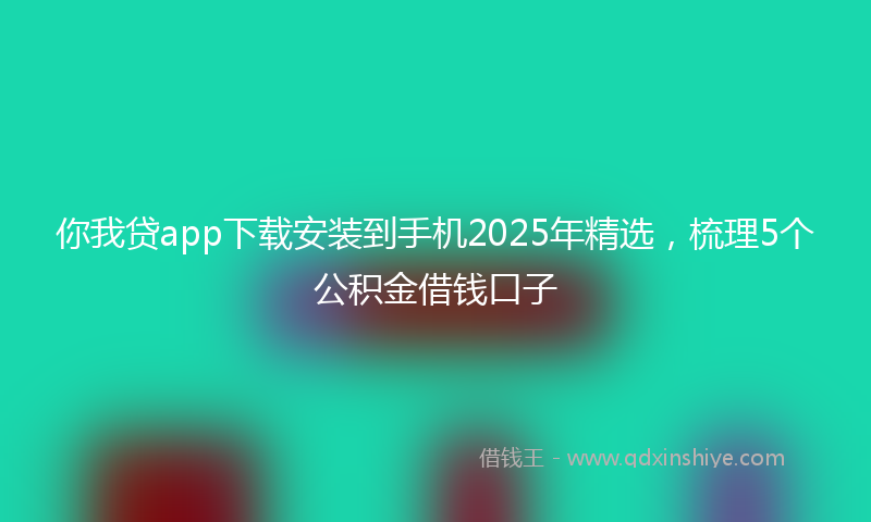 你我贷app下载安装到手机2025年精选，梳理5个公积金借钱口子