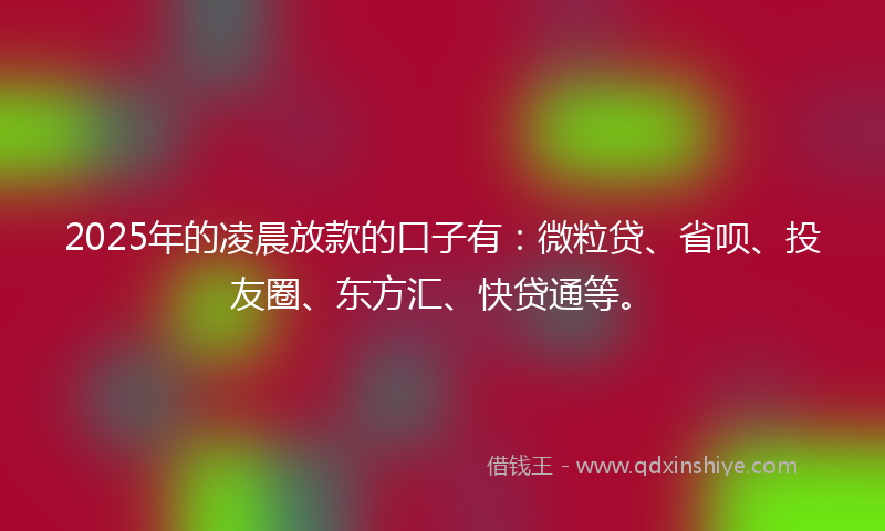 2025年的凌晨放款的口子有：微粒贷、省呗、投友圈、东方汇、快贷通等。