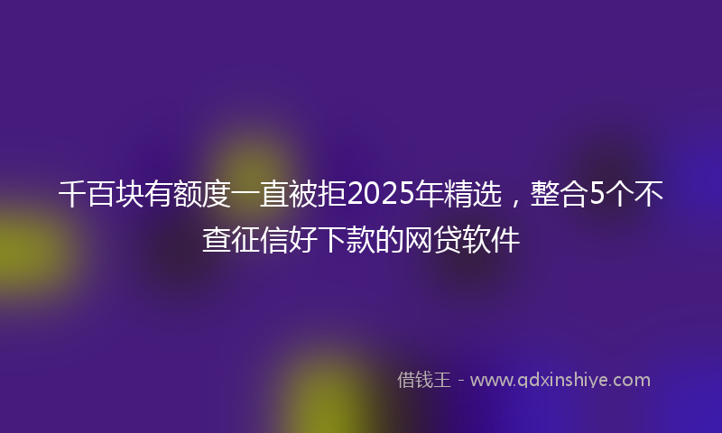 千百块有额度一直被拒2025年精选，整合5个不查征信好下款的网贷软件