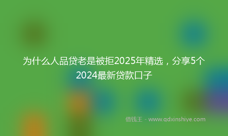 为什么人品贷老是被拒2025年精选,分享5个2024最新贷款口子